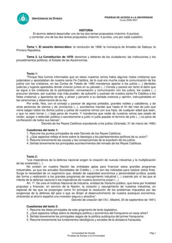 UNIVERSIDAD DE OVIEDO PRUEBAS DE ACCESO A LA UNIVERSIDAD Curso 20062007 HISTORIA El alumno deberá desarrollar uno de los dos temas propuestos máximo 6 puntos y comentar uno de los dos textos propuestos máximo 4 puntos uno por cada cuestión Tema 1 El sexenio democrático la revolución de 1868 la monarquía de Amadeo de Saboya la Primera República Tema 2 La Constitución de 1978 derechos y deberes de los ciudadanos las instituciones y los procedimientos políticos el Estado de las Asutonomías Texto 1…