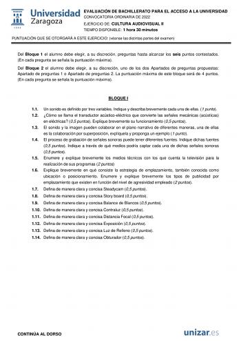 EVALUACIÓN DE BACHILLERATO PARA EL ACCESO A LA UNIVERSIDAD CONVOCATORIA ORDINARIA DE 2022 EJERCICIO DE CULTURA AUDIOVISUAL II TIEMPO DISPONIBLE 1 hora 30 minutos PUNTUACIÓN QUE SE OTORGARÁ A ESTE EJERCICIO véanse las distintas partes del examen Del Bloque 1 el alumno debe elegir a su discreción preguntas hasta alcanzar los seis puntos contestados En cada pregunta se señala la puntuación máxima Del Bloque 2 el alumno debe elegir a su discreción uno de los dos Apartados de preguntas propuestas Ap…