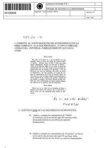 11 1111 1 111 111 11111 11 03100558  Literatura Universal F E PRUEBA DE ACCESO A LA UNIVERSIDAD Septiembre  2015 Duración 90min 1 1 MODELO 16 Hoja 1 de 2  OVCOJV q 1COMENTE EL TEXTO SIGUIENTE RELACIONÁNDOLO CON LA OBRA COMPLETA A LA QUE PERTENECE  Y CON LA OBRA DE LITERATURA UNIVERSAL CORRESPONDIENTE QUE HAYA LEÍDO DoÑA IRENE No esto se lo decía yo y me escuchaba con una atención como si fuera una mujer de cuarenta años lo mismo Buenas cosas la dije Y eUa que tiene mucha penetración aunque me e…