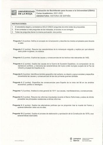 UNIVERSIDAD Evaluación de Bachilleráto para Acceso a la Universidad EBAU DE LA RIOJA Curso Académico 20212022 ASIGNATURA HISTORIA DE ESPAÑA INSTRUCCIONES 1 El estudiante elegirá y contestará a SOLO CINCO preguntas de entre todas las propuestas 2 Si se contestan a más preguntas de las indicadas el exceso no se corregirá 3 Todas las preguntas tienen la misma puntuación  dos puntos  Pregunta 1 2 puntos  Define el concepto de romanización y describe los medios empleados para llevarla a cabo Pregunt…