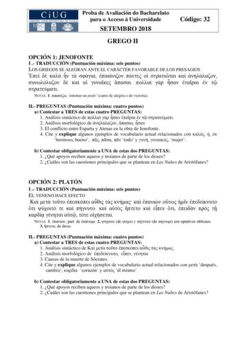 Proba de Avaliación do Bacharelato para o Acceso á Universidade SETEMBRO 2018 GREGO II Código 32 OPCIÓN 1 JENOFONTE I  TRADUCCIÓN Puntuación máxima seis puntos LOS GRIEGOS SE ALEGRAN ANTE EL CARÁCTER FAVORABLE DE LOS PRESAGIOS                          NOTAS 1  entonar un peán canto de alegría o de victoria II PREGUNTAS Puntuación máxima cuatro puntos a Contestar a TRES de estas cuatro PREGUNTAS 1 Análisis sintáctico de        2 Análisis morfológico de    3 El conflicto entre Esparta y Atenas en…