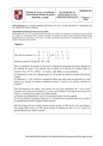 Pruebas de Acceso a enseñanzas universitarias oficiales de grado Castilla y León MATEMÁTICAS APLICADAS A LAS CIENCIAS SOCIALES EJERCICIO N Páginas 2 Tablas OPTATIVIDAD EL ALUMNO DEBERÁ ESCOGER UNA DE LAS DOS OPCIONES Y DESARROLLAR LAS PREGUNTAS DE LA MISMA CRITERIOS GENERALES DE EVALUACIÓN Cada pregunta de la 1 a la 3 se puntuará sobre un máximo de 3 puntos La pregunta 4 se puntuará sobre un máximo de 1 punto La calificación final se obtiene sumando las puntuaciones de las cuatro preguntas Debe…