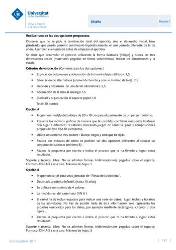 Diseño Modelo 1 Realizar una de las dos opciones propuestas Observar que no se pide la terminación total del ejercicio sino el desarrollo inicial bien planteado que pueda permitir continuarlo hipotéticamente en una jornada diferente de la de ahora Leer bien el enunciado antes de empezar el ejercicio Se tiene que desarrollar el ejercicio utilizando la forma ilustrada dibujo y nunca las tres dimensiones reales materiales pegados en forma volumétrica Indicar les dimensiones y la escala Criterios d…