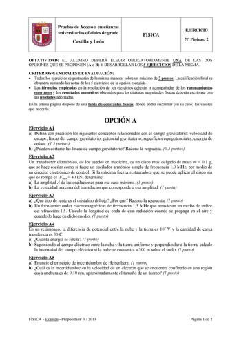 Pruebas de Acceso a enseñanzas universitarias oficiales de grado Castilla y León FÍSICA EJERCICIO N Páginas 2 OPTATIVIDAD EL ALUMNO DEBERÁ ELEGIR OBLIGATORIAMENTE UNA DE LAS DOS OPCIONES QUE SE PROPONEN A o B Y DESARROLLAR LOS 5 EJERCICIOS DE LA MISMA CRITERIOS GENERALES DE EVALUACIÓN  Todos los ejercicios se puntuarán de la misma manera sobre un máximo de 2 puntos La calificación final se obtendrá sumando las notas de los 5 ejercicios de la opción escogida  Las fórmulas empleadas en la resoluc…