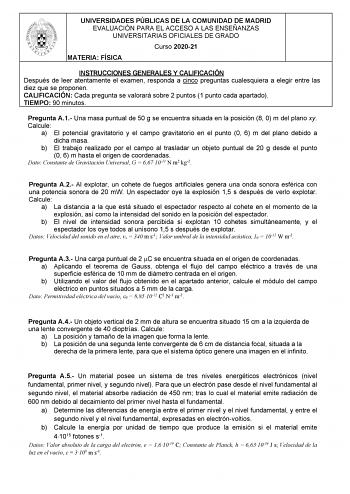 UNIVERSIDADES PÚBLICAS DE LA COMUNIDAD DE MADRID EVALUACIÓN PARA EL ACCESO A LAS ENSEÑANZAS UNIVERSITARIAS OFICIALES DE GRADO Curso 202021 MATERIA FÍSICA INSTRUCCIONES GENERALES Y CALIFICACIÓN Después de leer atentamente el examen responda a cinco preguntas cualesquiera a elegir entre las diez que se proponen CALIFICACIÓN Cada pregunta se valorará sobre 2 puntos 1 punto cada apartado TIEMPO 90 minutos Pregunta A1 Una masa puntual de 50 g se encuentra situada en la posición 8 0 m del plano xy Ca…