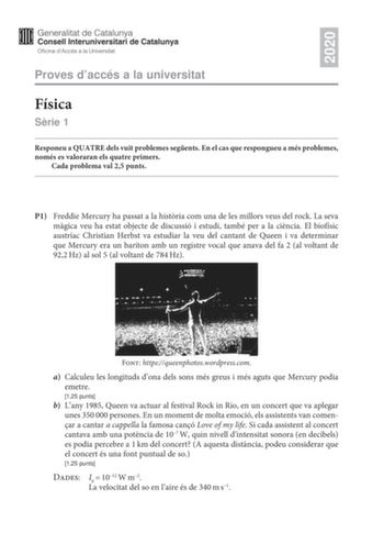 2020 Proves daccés a la universitat Física Srie 1 Responeu a QUATRE dels vuit problemes segents En el cas que respongueu a més problemes només es valoraran els quatre primers Cada problema val 25 punts P1 Freddie Mercury ha passat a la histria com una de les millors veus del rock La seva mgica veu ha estat objecte de discussió i estudi també per a la cincia El biofísic austríac Christian Herbst va estudiar la veu del cantant de Queen i va determinar que Mercury era un baríton amb un registre vo…