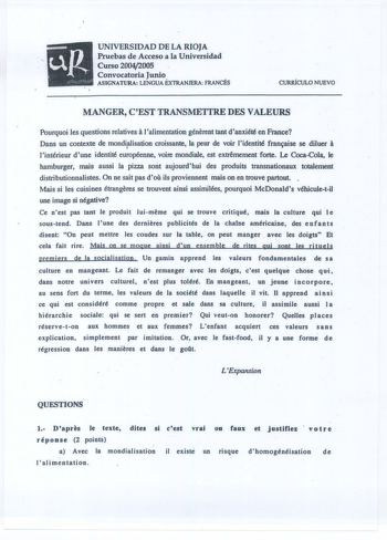 UNIVERSIDAD DE LA RIOJA Pruebas de Acceso a la Universidad Curso 20042005 Convocatoria Junio ASIGNATURA LENGUA ÉXTRANJERA FRANCÉS CURRÍCULO NUEVO MANGER CEST TRANSMETTRE DES VALEURS a Pourquoi les questions relatives lalimentation génerent tant danxiété en France Dans un contexte de monditlisation croissante la peur de voir lidentité franse se diluer A lintérieur d  une identité européenne voire mondiale est extremement forte Le CocaCola le hamburger mais aussi la pizza sont aujourdhui des prod…