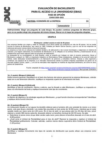 EVALUACIÓN DE BACHILLERATO PARA EL ACCESO A LA UNIVERSIDAD EBAU FASE DE OPCIÓN CURSO 20202021 MATERIA ECONOMÍA DE LA EMPRESA 1 Convocatoria Instrucciones Elegir una pregunta de cada bloque Se pueden combinar preguntas de diferente grupo pero no se pueden elegir dos preguntas del mismo bloque Marcar en el mapa las preguntas elegidas GRUPO A Montesano calidad canaria en más de 40 países Una empresa familiar con origen y sede en Canarias y que ahora vende sus productos en más de 40 países Así se p…