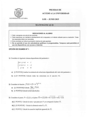 UNIVERSIDAD DE CANTABRIA PRUEBAS DE ACCESO A LA UNIVERSIDAD LOE  JUNIO 2015 MATEMÁTICAS 11 INDICACIONES AL ALUMNO 1 Debe escogerse una sola de las opciones 2 Debe exponerse con claridad el planteamiento de la respuesta o el método utilizado para su resolución Todas las respuestas deben ser razonadas 3 Entre corchetes se indica la puntuación máxima de cada apartado 4 No se permite el uso de calculadoras gráficas ni programables Tampoco está permitido el uso de dispositivos con acceso a Internet …