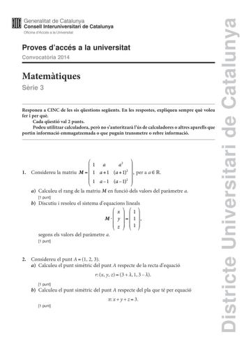 Districte Universitari de Catalunya  Generalitat de Catalunya W Consell lnteruniversitari de Catalunya Oficina dAccés a la Universitat Proves daccés a la universitat Convocatria 2014 Matemtiques Srie 3 Responeu a CINC de les sis qestions segents En les respostes expliqueu sempre qu voleu fer i per qu Cada qestió val 2 punts Podeu utilitzar calculadora per no sautoritzar lús de calculadores o altres aparells que portin informació emmagatzemada o que puguin transmetre o rebre informació Ia a2 1 C…