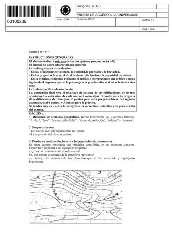 11 1111 1 111 11 1111 11 11 03100239  Junio  2014 Geografía FG 1 PRUEBA DE ACCESO A LA UNIVERSIDAD 1 Duración 90min MODELO 11 Hoja 1 de 2 MODELO 11 INSTRUCCIONES GENERALES El alumno realizará sólo una de las dos opciones propuestas A o B El alumno no podrá utilizar ningún material Criterios generales de evaluación  En las definiciones se valorará la claridad la precisión y la brevedad  En las preguntas breves el nivel de desarrollo teórico y la capacidad de síntesis  En la práctica el alumno re…