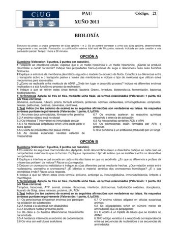 CiUG COMISIÓ INTERUNIVER TARJA DE GAL IA PAU XUÑO 2011 Código 21 BIOLOXÍA Estrutura da proba a proba componse de dúas opcións 1 e 2 Só se poderá contestar a unha das dúas opcións desenvolvendo integramente o seu contido Puntuación a cualificación máxima total será de 10 puntos estando indicada en cada cuestión a súa puntuación parcial Tempo 1 hora e 30 minutos OPCIÓN A Cuestións Valoración 8 puntos 2 puntos por cuestión 1 Respecto ao citoplasma celular explique que é un medio hipotónico e un me…