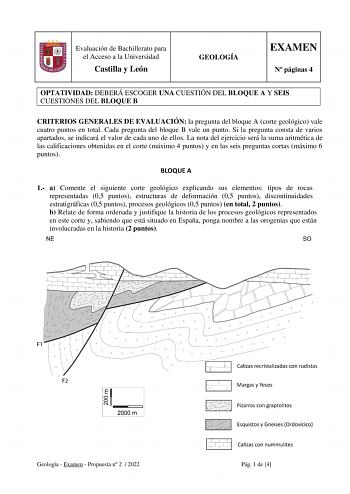 Evaluación de Bachillerato para el Acceso a la Universidad Castilla y León GEOLOGÍA EXAMEN N páginas 4 OPTATIVIDAD DEBERÁ ESCOGER UNA CUESTIÓN DEL BLOQUE A Y SEIS CUESTIONES DEL BLOQUE B CRITERIOS GENERALES DE EVALUACIÓN la pregunta del bloque A corte geológico vale cuatro puntos en total Cada pregunta del bloque B vale un punto Si la pregunta consta de varios apartados se indicará el valor de cada uno de ellos La nota del ejercicio será la suma aritmética de las calificaciones obtenidas en el …