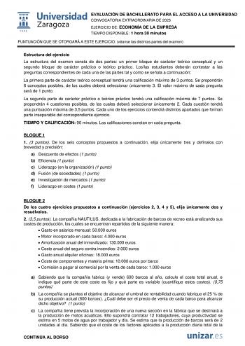 EVALUACIÓN DE BACHILLERATO PARA EL ACCESO A LA UNIVERSIDAD CONVOCATORIA EXTRAORDINARIA DE 2023 EJERCICIO DE ECONOMÍA DE LA EMPRESA TIEMPO DISPONIBLE 1 hora 30 minutos PUNTUACIÓN QUE SE OTORGARÁ A ESTE EJERCICIO véanse las distintas partes del examen Estructura del ejercicio La estructura del examen consta de dos partes un primer bloque de carácter teórico conceptual y un segundo bloque de carácter práctico o teórico práctico Loslas estudiantes deberán contestar a las preguntas correspondientes …