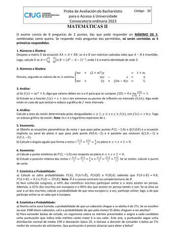 Proba de Avaliación do Bacharelato para o Acceso á Universidade Convocatoria ordinaria 2023 MATEMÁTICAS II Código 20 O exame consta de 8 preguntas de 2 puntos das que pode responder un MÁXIMO DE 5 combinadas como queira Se responde máis preguntas das permitidas só serán corrixidas as 5 primeiras respondidas 1 Números e Álxebra Despexe a matriz  da ecuación      se  e  son matrices cadradas tales que    é invertible Logo calcule  se   10 20 e   2    1 onde  é a matriz identidade de orde 2 2 Núme…