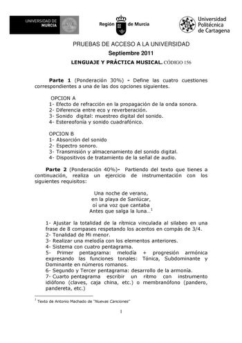 UNIVERSIDAD DE 11 MURCIA 11 Ih Región de Murcia Universidad Politécnica de Cartagena PRUEBAS DE ACCESO A LA UNIVERSIDAD Septiembre 2011 LENGUAJE Y PRÁCTICA MUSICAL CÓDIGO 156 Parte 1 Ponderación 30  Define las cuatro cuestiones correspondientes a una de las dos opciones siguientes OPCION A 1 Efecto de refracción en la propagación de la onda sonora 2 Diferencia entre eco y reverberación 3 Sonido digital muestreo digital del sonido 4 Estereofonía y sonido cuadrafónico OPCION B 1 Absorción del son…