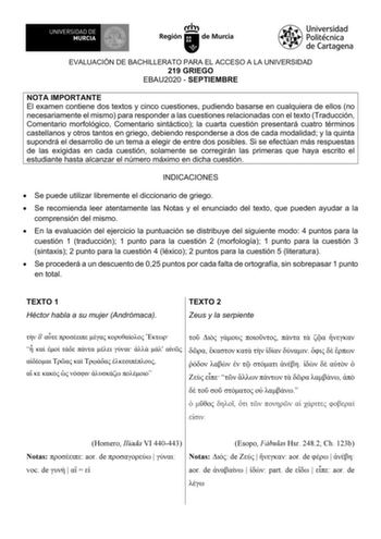 EVALUACIÓN DE BACHILLERATO PARA EL ACCESO A LA UNIVERSIDAD 219 GRIEGO EBAU2020  SEPTIEMBRE NOTA IMPORTANTE El examen contiene dos textos y cinco cuestiones pudiendo basarse en cualquiera de ellos no necesariamente el mismo para responder a las cuestiones relacionadas con el texto Traducción Comentario morfológico Comentario sintáctico la cuarta cuestión presentará cuatro términos castellanos y otros tantos en griego debiendo responderse a dos de cada modalidad y la quinta supondrá el desarrollo…