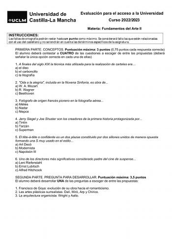 Evaluación para el acceso a la Universidad Curso 20222023 Materia Fundamentos del Arte II INSTRUCCIONES Las faltas de ortografía podrán restar hasta un punto como máximo Se considerará falta las que estén relacionadas con el uso del castellano y no se tendrán en cuenta las de términos específicos de la asignatura PRIMERA PARTE CONCEPTOS Puntuación máxima 3 puntos 075 puntos cada respuesta correcta El alumno deberá contestar a CUATRO de las cuestiones a escoger de entre las propuestas deberá señ…