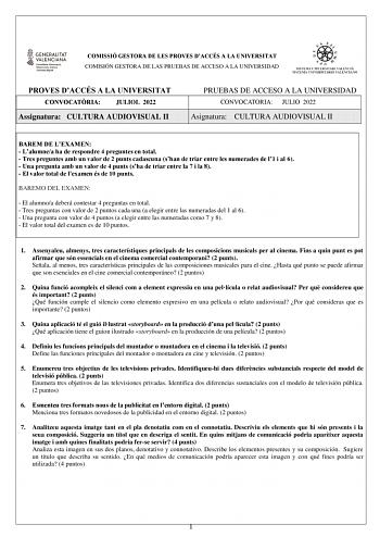 COMISSIÓ GESTORA DE LES PROVES DACCÉS A LA UNIVERSITAT COMISIÓN GESTORA DE LAS PRUEBAS DE ACCESO A LA UNIVERSIDAD PROVES DACCÉS A LA UNIVERSITAT CONVOCATRIA JULIOL 2022 Assignatura CULTURA AUDIOVISUAL II PRUEBAS DE ACCESO A LA UNIVERSIDAD CONVOCATORIA JULIO 2022 Asignatura CULTURA AUDIOVISUAL II BAREM DE LEXAMEN  Lalumnea ha de respondre 4 preguntes en total  Tres preguntes amb un valor de 2 punts cadascuna shan de triar entre les numerades de l1 i al 6  Una pregunta amb un valor de 4 punts sha…