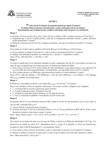 UNIVERSIDAD DE VIEDO Vicerrectorado de Estudiantes ÁREA DE ORIENTACIÓN UNNERSITARIA Pruebas de aptitud para el acceso a la Universidad septiembre 1998 LOGSE QUÍMICA Cada uno de los bloques de preguntas puntúa por igual 25 puntos El alumno deberá contestar razonadamente a cuatro cualesquiera de los seis bloques Recomendamos que el alumno lea por completo cada bloque antes de pasar a su contestación Bloque 1 Un elemento A forma con cloro ACl2 ACl4 y ACl6 Uno de sus óxidos es AO3 y cuando reaccion…