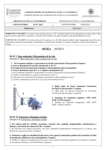 1GENERALITAT  VALENCIANA CONSELLERIA DEDUCACIÓ CULTURA I ESPORT COMISSIÓ GESTORA DE LES PROVES DACCÉS A LA UNIVERSITAT COMISIÓN GESTORA DE LAS PRUEBAS DE ACCESO A LA UNIVERSIDAD  1  1  SISTEJiL UNIVERSITARI VALElCIA SISTEIA t N IVlRS1rHIO VALllC IA10 PROVES DACCÉS A LA UNIVERSITAT CONVOCATRIA JUNY 2014 BIOLOGIA PRUEBAS DE ACCESO A LA UNIVERSIDAD CONVOCATORIA JUNIO 2014 BIOLOGÍA BAREM DE LEXAMEN Lexamen consta de dues opcions A i B Lalumnea haur de triar íntegrament una de les dues Cada opció co…