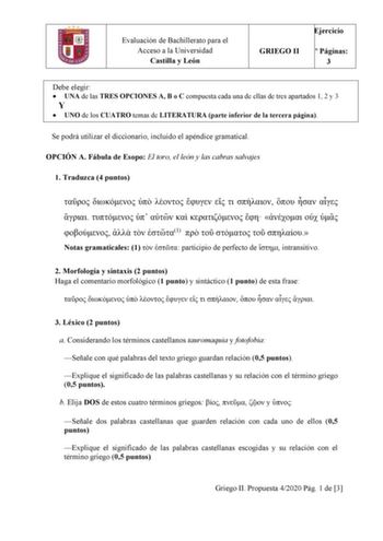 Evaluación de Bachillerato para el Acceso a la Universidad Castilla y León Ejercicio GRIEGO II N Páginas 3 Debe elegir  UNA de las TRES OPCIONES A B o C compuesta cada una de ellas de tres apartados 1 2 y 3 Y  UNO de los CUATRO temas de LITERATURA parte inferior de la tercera página Se podrá utilizar el diccionario incluido el apéndice gramatical OPCIÓN A Fábula de Esopo El toro el león y las cabras salvajes 1 Traduzca 4 puntos                         1      Notas gramaticales 1   participio de…