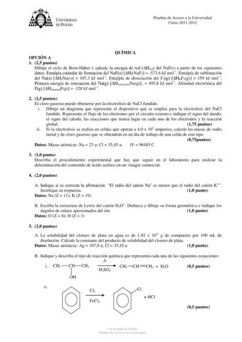 UNJVERSIDAD DEVIEDO Pruebas de Acceso a la Universidad Curso 20112012 QUÍMICA OPCIÓN A 1 25 puntos Dibuje el ciclo de BornHaber y calcule la energía de red Hred del NaFs a partir de los siguientes datos Entalpía estándar de formación del NaFs HfNaF  5736 kJ mol1 Entalpía de sublimación del Nas HSNas  1073 kJ mol1 Entalpía de disociación del F2g HDF2g  159 kJ mol1 Primera energía de ionización del Nag HionizaciónNag1  4958 kJ mol1 Afinidad electrónica del Fg HafinidadFg  328 kJ mol1 2 25 puntos …