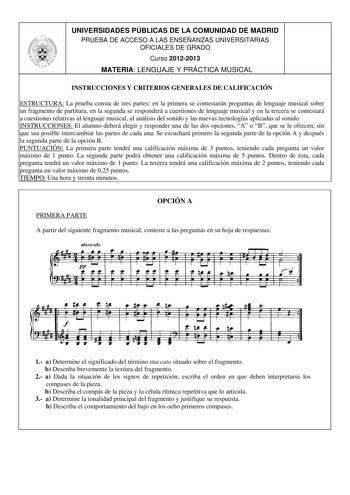 UNIVERSIDADES PÚBLICAS DE LA COMUNIDAD DE MADRID PRUEBA DE ACCESO A LAS ENSEÑANZAS UNIVERSITARIAS OFICIALES DE GRADO Curso 20122013 MATERIA LENGUAJE Y PRÁCTICA MUSICAL INSTRUCCIONES Y CRITERIOS GENERALES DE CALIFICACIÓN ESTRUCTURA La prueba consta de tres partes en la primera se contestarán preguntas de lenguaje musical sobre un fragmento de partitura en la segunda se responderá a cuestiones de lenguaje musical y en la tercera se contestará a cuestiones relativas al lenguaje musical al análisis…