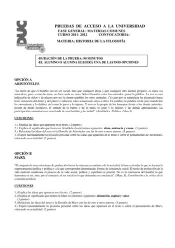 PRUEBAS DE ACCESO A LA UNIVERSIDAD FASE GENERAL MATERIAS COMUNES CURSO 2011 2012 CONVOCATORIA MATERIA HISTORIA DE LA FILOSOFÍA DURACIÓN DE LA PRUEBA 90 MINUTOS EL ALUMNO O ALUMNA ELEGIRÁ UNA DE LAS DOS OPCIONES OPCIÓN A ARISTÓTELES La razón de que el hombre sea un ser social más que cualquier abeja y que cualquier otro animal gregario es clara La naturaleza pues como decimos no hace nada en vano Solo el hombre entre los animales posee la palabra La voz es una indicación de dolor y de placer por…