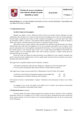 Pruebas de acceso a enseñanzas universitarias oficiales de grado Castilla y León ITALIANO EJERCICIO N Páginas 2 OPTATIVIDAD EL ALUMNO DEBERÁ ESCOGER UNA DE LAS DOS OPCIONES Y DESARROLLAR LAS PREGUNTAS DE LA MISMA 1 Comprensión de textos OPCIÓN A In citt si respira unaria peggiore Quando sono andato a vivere a Roma per motivi di lavoro non credevo di dover affrontare cos tanti cambiamenti Fino ad allora avevo vissuto in un piccolo paese di campagna dove la mia vita era pi tranquilla e rilassata …