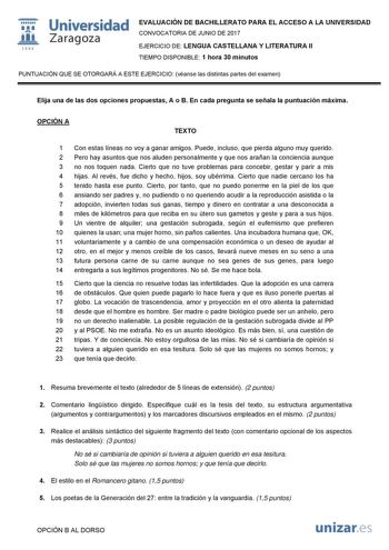 i fil 1542 Universidad Zaragoza EVALUACIÓN DE BACHILLERATO PARA EL ACCESO A LA UNIVERSIDAD CONVOCATORIA DE JUNIO DE 2017 EJERCICIO DE LENGUA CASTELLANA Y LITERATURA II TIEMPO DISPONIBLE 1 hora 30 minutos PUNTUACIÓN QUE SE OTORGARÁ A ESTE EJERCICIO véanse las distintas partes del examen Elija una de las dos opciones propuestas A o B En cada pregunta se señala la puntuación máxima OPCIÓN A TEXTO 1 Con estas líneas no voy a ganar amigos Puede incluso que pierda alguno muy querido 2 Pero hay asunto…