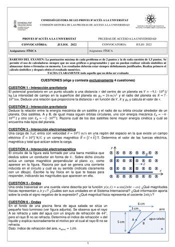 COMISSIÓ GESTORA DE LES PROVES DACCÉS A LA UNIVERSITAT COMISIÓN GESTORA DE LAS PRUEBAS DE ACCESO A LA UNIVERSIDAD PROVES DACCÉS A LA UNIVERSITAT CONVOCATRIA JULIOL 2022 Assignatura FÍSICA PRUEBAS DE ACCESO A LA UNIVERSIDAD CONVOCATORIA JULIO 2022 Asignatura FÍSICA BAREMO DEL EXAMEN La puntuación máxima de cada problema es de 2 puntos y la de cada cuestión de 15 puntos Se permite el uso de calculadoras siempre que no sean gráficas o programables y que no puedan realizar cálculo simbólico ni alma…