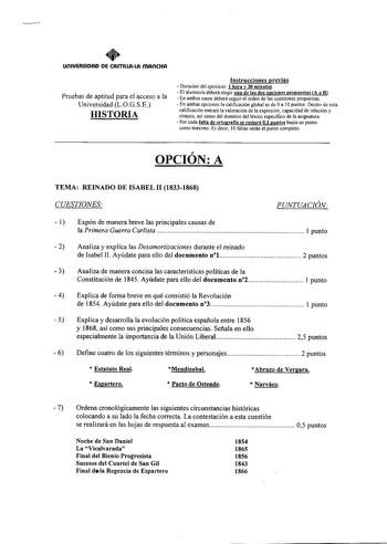 umVERJIDAD DE CASTlllAlA mAnCHA Pruebas de aptitud para el acceso a la Universidad LOGSE HISTORIA Instrucciones previas  Duración del ejercicio 1 hora y 30 minutos  El alumnoa deberá elegir una de las dos opciones propuestas A o B  En ambos casos deberá seguir el orden de las cuestiones propuestas  En ambas opciones la calificación global es de Oa IOpuntos Dentro de esta calificación entrará la valoración de la expresión capacidad de relación y sintesis así como del dominio del léxico específic…