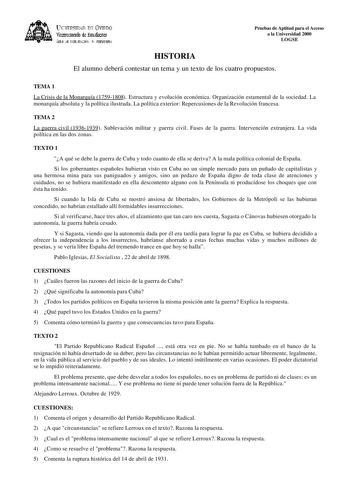 lKIVERSIDAD D vlllDO ViCC1rotrado de Esudiait ÁEilc JE D11EJIJAléN JtlT1ERSIItRIA Pruebas de Aptitud para el Acceso a la Universidad 2000 LOGSE HISTORIA El alumno deberá contestar un tema y un texto de los cuatro propuestos TEMA 1 La Crisis de la Monarquía 17591808 Estructura y evolución económica Organización estamental de la sociedad La monarquía absoluta y la política ilustrada La política exterior Repercusiones de la Revolución francesa TEMA 2 La guerra civil 19361939 Sublevación militar y …