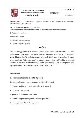 Pruebas de Acceso a enseñanzas universitarias oficiales de grado Castilla y León ITALIANO EJERCICIO N Páginas 2 OPTATIVIDAD EL ALUMNO DEBERÁ ESCOGER UNA DE LAS DOS OPCIONES Y DESARROLLAR LAS PREGUNTAS DE LA MISMA CRITERIOS GENERALES DE EVALUACIÓN La totalidad del ejercicio será evaluada sobre 10 con arreglo a la siguiente distribución 1 Traducción 4 puntos 2 Resumen 2 puntos 3 Primera pregunta 2 puntos 4 Segunda pregunta 2 puntos OPCIÓN A Con un atteggiamento disinvolto luomo entra nella salari…