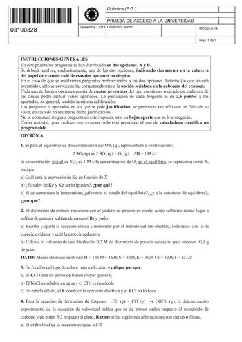 11 1111 1 111 1111 111 1 11 03100328  Química FG PRUEBA DE ACCESO A LA UNIVERSIDAD Septiembre  2013 Duración 90min 1 1 MODELO 19 Hoja 1 de 2 INSTRUCCIONES GENERALES En esta prueba las preguntas se han distribuido en dos opciones A y B Se deberá resolver exclusivamente una de las dos opciones indicando claramente en la cabecera del papel de examen cuál de esas dos opciones ha elegido En el caso de que se resolvieran preguntas pertenecientes a las dos opciones distintas lo que no está permitido s…