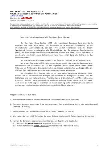 UNIVERSIDAD DE ZARAGOZA PRUEBA DE ACCESO A ESTUDIOS UNIVERSITARIOS JUNIO DE 2006 Ejercicio de ALEMÁN Tiempo disponible 1 h 30 m Se valorará el uso de vocabulario y la notación científica Los errores ortográficos el desorden la falta de limpieza en la presentación y la mala redacción podrán suponer una disminución hasta de un punto en la calificación salvo casos extremos PUNTUACIÓN QUE SE OTORGARÁ A ESTE EJERCICIO véanse las distintas partes del examen Aus httpdewikipediaorgwikiEurovisionSongCon…