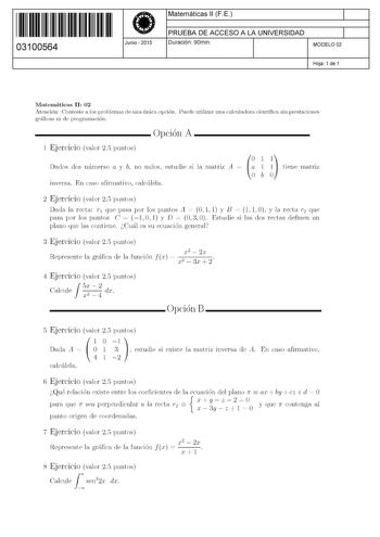 11 1111 1 111 111 111 11 11 03100564  Junio  2015 Matemáticas 11 F E 1 PRUEBA DE ACCESO A LA UNIVERSIDAD 1 Duración 90min MODELO 02 Hoja 1 de 1 Matemáticas 11 02 Atención Conteste a los problemas de una única opción Puede utilizar una calculadora científica sin prestaciones gráficas ni de programación  Opción A 1 Ejercicio valor 25 puntos Dados dos númerso a y b no nulos estudie si la matriz A inversa En caso afirmativo calcúlela  bl 011 tiene matriz 2 Ejercicio valor 25 puntos Dada la recta r …