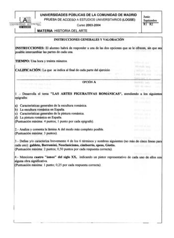 UNIVERSIDADES PÚBLICAS DE LA COMUNIDAD DE MADRID PRUEBA DE ACCESO A ESTUDIOS UNIVERSITARIOS LOGSE Curso 20032004 MATERIA HISTORIA DEL ARTE Junio Septiembre RI R2 INSTRUCCIONES GENERALES Y VALORACIÓN INSTRUCCIONES El alumno habrá de responder a una de las dos opciones que se le ofrecen sin que sea posible intercambiar las partes de cada una TIEMPO Una hora y treinta minutos CALIFICACIÓN La que se indica al final de cada parte del ejercicio OPCIÓN A 1  Desarrolla el tema LAS ARTES FIGURATIVAS ROM…