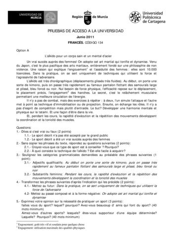 UNIVERSIDAD DE    MURCIA l  Ih Región de Murcia Universidad Politécnica de Cartagena PRUEBAS DE ACCESO A LA UNIVERSIDAD Junio 2011 FRANCÉS CÓDIGO 134 Option A Lakido pour un corps sain et un mental dacier Un vrai succs auprs des femmes On adopte cet art martial qui tonifie et dynamise Venu du Japon cest le plus pacifique des arts martiaux entirement fondé sur une philosophie de non violence Une raison qui explique lengouement1 et lassiduité des femmes  elles sont 10000 licenciées Dans la pratiq…