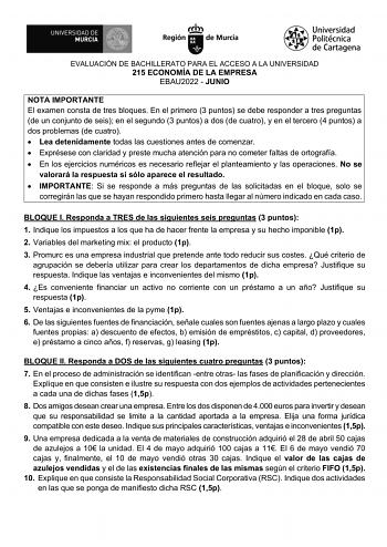 EVALUACIÓN DE BACHILLERATO PARA EL ACCESO A LA UNIVERSIDAD 215 ECONOMÍA DE LA EMPRESA EBAU2022  JUNIO NOTA IMPORTANTE El examen consta de tres bloques En el primero 3 puntos se debe responder a tres preguntas de un conjunto de seis en el segundo 3 puntos a dos de cuatro y en el tercero 4 puntos a dos problemas de cuatro  Lea detenidamente todas las cuestiones antes de comenzar  Exprésese con claridad y preste mucha atención para no cometer faltas de ortografía  En los ejercicios numéricos es ne…