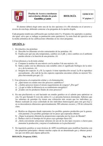 Pruebas de Acceso a enseñanzas universitarias oficiales de grado BIOLOGÍA EJERCICIO N páginas 3 El alumno deberá elegir entre una de las dos opciones A o B ofertadas en el anverso y reverso de esta hoja debiendo contestar a las preguntas de la opción elegida Cada pregunta tendrá una calificación que oscilará entre 0 y 10 puntos los apartados se puntuarán igual salvo que se indique su puntuación entre paréntesis La nota final del ejercicio será la media aritmética de las calificaciones obtenidas…