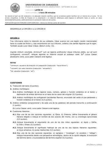 UNIVERSIDAD DE ZARAGOZA PRUEBA DE ACCESO A ESTUDIOS UNIVERSITARIOS  SEPTIEMBRE DE 2009 EJERCICIO DE LATÍN II TIEMPO DISPONIBLE 1 hora 30 minutos Se valorará el buen uso del vocabulario y la adecuada notación científica que los correctores podrán bonificar con un máximo de un punto Por los errores ortográficos la falta de limpieza en la presentación y la redacción defectuosa podrá bajarse la calificación hasta un punto en casos extremadamente graves podrá penalizarse la puntuación hasta con dos …