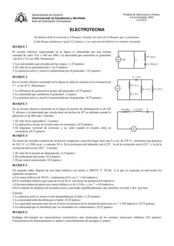 UNIVERSIDAD DE OVIEDO Vicerrectorado de Estudiantes y Movilidad Área de Orientación Universitaria Pruebas de Aptitud para el Acceso a la Universidad 2002 LOGSE ELECTROTECNIA El alumno deberá contestar a 4 bloques elegidos de entre los 6 bloques que se proponen Cada bloque puntúa por igual 25 puntos y su contestación deberá ser siempre razonada BLOQUE 1 El circuito eléctrico representado en la figura es alimentado por una tensión senoidal de valor Vt  100 sen 500t y la intensidad que suministra …