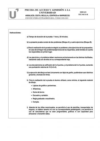 PRUEBA DE ACCESO Y ADMISIÓN A LA UNIVERSIDAD ANDALUCÍA CEUTA MELILLA y CENTROS en MARRUECOS CONVOCATORIA EXTRAORDINARIA CURSO 20202021 DIBUJO TÉCNICO II Instrucciones a Tiempo de duración de la prueba 1 hora y 30 minutos b La presente prueba consta de dos problemas Bloque A y cuatro ejercicios Bloque B c Para la realización de la prueba se elegirá un problema y dos ejercicios de los propuestos En caso de entregar más problemasejercicios de los requeridos serán tenidos en cuenta los respondidos …