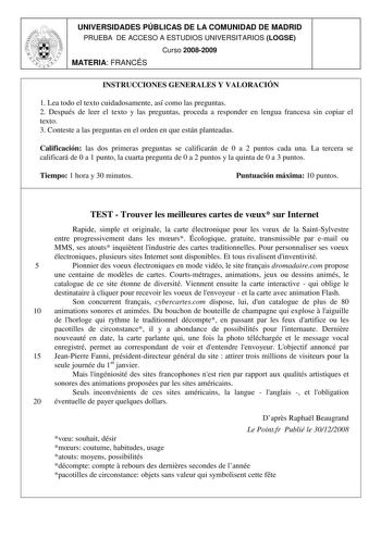 UNIVERSIDADES PÚBLICAS DE LA COMUNIDAD DE MADRID PRUEBA DE ACCESO A ESTUDIOS UNIVERSITARIOS LOGSE Curso 20082009 MATERIA FRANCÉS INSTRUCCIONES GENERALES Y VALORACIÓN 1 Lea todo el texto cuidadosamente así como las preguntas 2 Después de leer el texto y las preguntas proceda a responder en lengua francesa sin copiar el texto 3 Conteste a las preguntas en el orden en que están planteadas Calificación las dos primeras preguntas se calificarán de 0 a 2 puntos cada una La tercera se calificará de 0 …