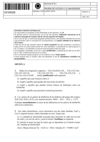 11 1111 1 111 1111 111 1 11 03100328  Química FG PRUEBA DE ACCESO A LA UNIVERSIDAD Septiembre  2012 Duración 90min 1 1 MODELO 13 Hoja 1 de 3 INSTRUCCIONES GENERALES En esta prueba las preguntas se han distribuido en dos opciones A y B Se deberá resolver exclusivamente una de las dos opciones indicando claramente en la cabecera del papel de examen cuál de esas dos opciones ha elegido En el caso de que se resolvieran preguntas pertenecientes a dos opciones distintas lo cual no está permitido sólo…