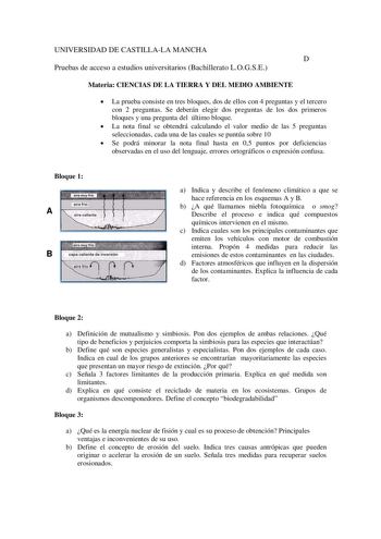 UNIVERSIDAD DE CASTILLALA MANCHA D Pruebas de acceso a estudios universitarios Bachillerato LOGSE Materia CIENCIAS DE LA TIERRA Y DEL MEDIO AMBIENTE  La prueba consiste en tres bloques dos de ellos con 4 preguntas y el tercero con 2 preguntas Se deberán elegir dos preguntas de los dos primeros bloques y una pregunta del último bloque  La nota final se obtendrá calculando el valor medio de las 5 preguntas seleccionadas cada una de las cuales se puntúa sobre 10  Se podrá minorar la nota final has…