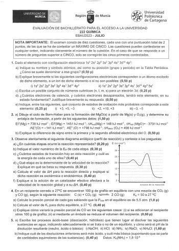 o Uilfllllfllilil ijlj fttllJRII h Región de Murcia Universidad Politécnica de Cartagena EVALUACIÓN DE BACHILLERATO PARA EL ACCESO A LA UNIVERSIDAD 222 QUÍMICA EBAU2023  JULIO NOTA IMPORTANTE El examen consta de diez cuestiones cada una con una puntuación total de 2 puntos de las que se ha de contestar un MÁXIMO DE CINCO Las cuestiones pueden contestarse en cualquier orden indicando claramente el número de la cuestión En el caso de que se responda a un número de preguntas superior a CINCO solo …