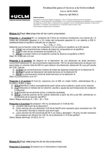 Evaluación para el Acceso a la Universidad Curso 20192020 Materia QUÍMICA Instrucciones Esta prueba consta de tres bloques de preguntas A B y C El alumno deberá resolver dos preguntas del bloque A una del bloque B y dos del bloque C Si se resuelven mas preguntas de la requeridas solo se corregirán las que aparezcan en primer lugar La puntuación de las preguntas y de los correspondientes apartados se indica en los enunciados Los apartados cuya puntuación no se especifica tienen el mismo valor Pu…